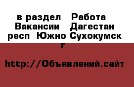  в раздел : Работа » Вакансии . Дагестан респ.,Южно-Сухокумск г.